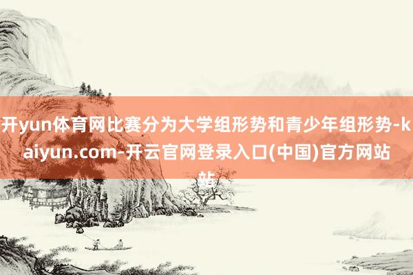 开yun体育网比赛分为大学组形势和青少年组形势-kaiyun.com-开云官网登录入口(中国)官方网站
