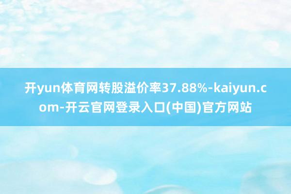 开yun体育网转股溢价率37.88%-kaiyun.com-开云官网登录入口(中国)官方网站