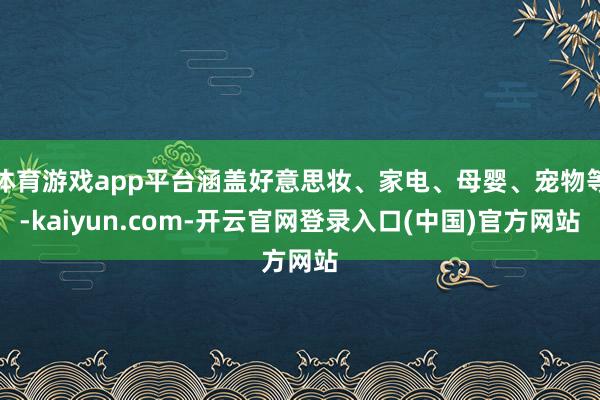 体育游戏app平台涵盖好意思妆、家电、母婴、宠物等-kaiyun.com-开云官网登录入口(中国)官方网站