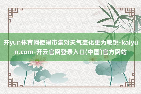 开yun体育网使得市集对天气变化更为敏锐-kaiyun.com-开云官网登录入口(中国)官方网站