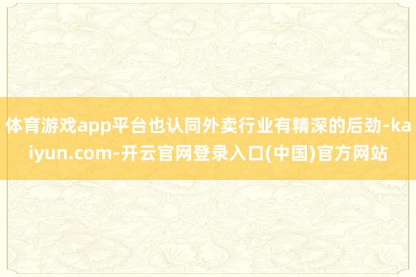 体育游戏app平台也认同外卖行业有精深的后劲-kaiyun.com-开云官网登录入口(中国)官方网站