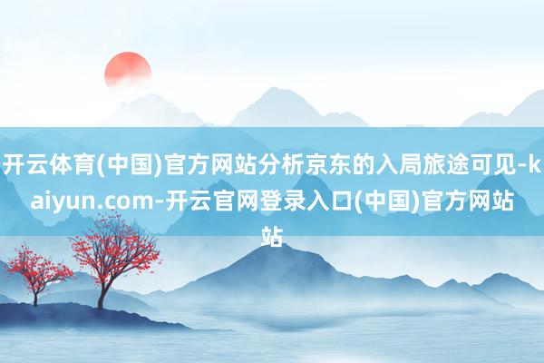 开云体育(中国)官方网站分析京东的入局旅途可见-kaiyun.com-开云官网登录入口(中国)官方网站