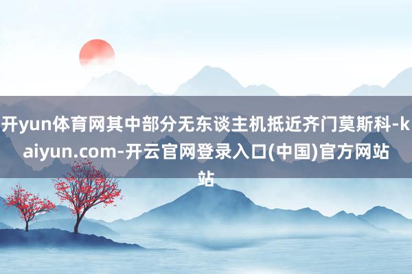 开yun体育网其中部分无东谈主机抵近齐门莫斯科-kaiyun.com-开云官网登录入口(中国)官方网站
