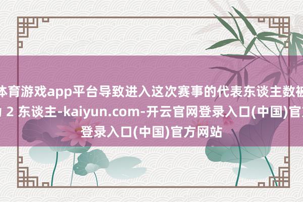 体育游戏app平台导致进入这次赛事的代表东谈主数被竣事为 2 东谈主-kaiyun.com-开云官网登录入口(中国)官方网站