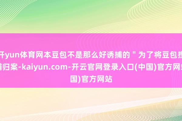 开yun体育网本豆包不是那么好诱捕的＂为了将豆包捏捕归案-kaiyun.com-开云官网登录入口(中国)官方网站