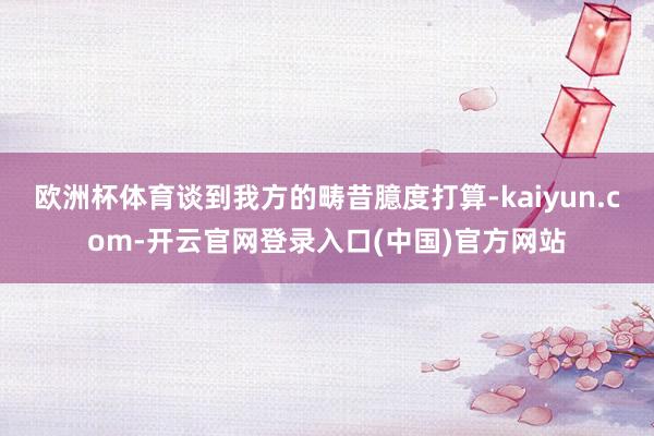 欧洲杯体育谈到我方的畴昔臆度打算-kaiyun.com-开云官网登录入口(中国)官方网站