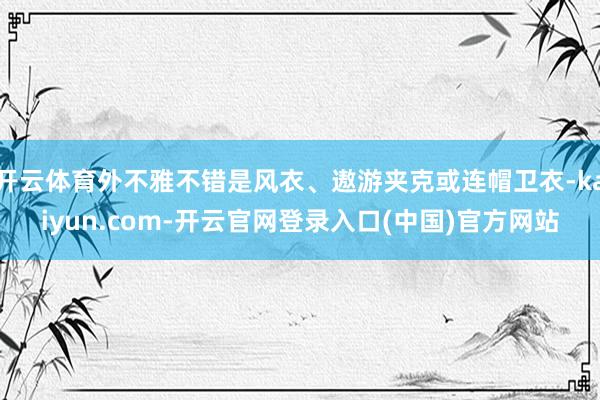 开云体育外不雅不错是风衣、遨游夹克或连帽卫衣-kaiyun.com-开云官网登录入口(中国)官方网站