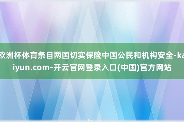 欧洲杯体育条目两国切实保险中国公民和机构安全-kaiyun.com-开云官网登录入口(中国)官方网站