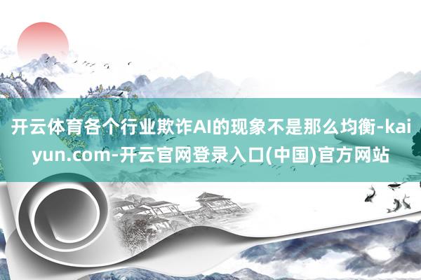 开云体育各个行业欺诈AI的现象不是那么均衡-kaiyun.com-开云官网登录入口(中国)官方网站