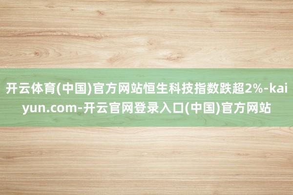 开云体育(中国)官方网站恒生科技指数跌超2%-kaiyun.com-开云官网登录入口(中国)官方网站