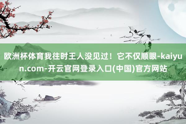 欧洲杯体育我往时王人没见过！它不仅顺眼-kaiyun.com-开云官网登录入口(中国)官方网站