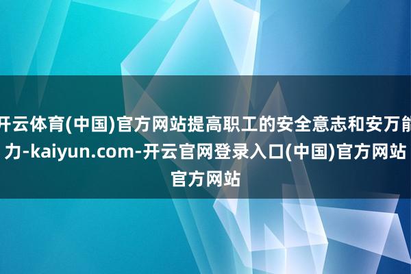 开云体育(中国)官方网站提高职工的安全意志和安万能力-kaiyun.com-开云官网登录入口(中国)官方网站