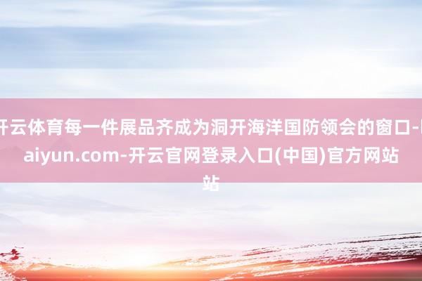 开云体育每一件展品齐成为洞开海洋国防领会的窗口-kaiyun.com-开云官网登录入口(中国)官方网站