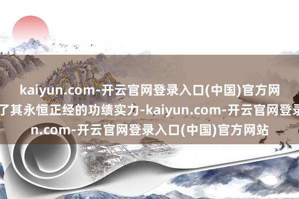 kaiyun.com-开云官网登录入口(中国)官方网站更以量化数据印证了其永恒正经的功绩实力-kaiyun.com-开云官网登录入口(中国)官方网站