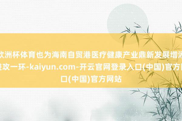 欧洲杯体育也为海南自贸港医疗健康产业鼎新发展增添了进攻一环-kaiyun.com-开云官网登录入口(中国)官方网站