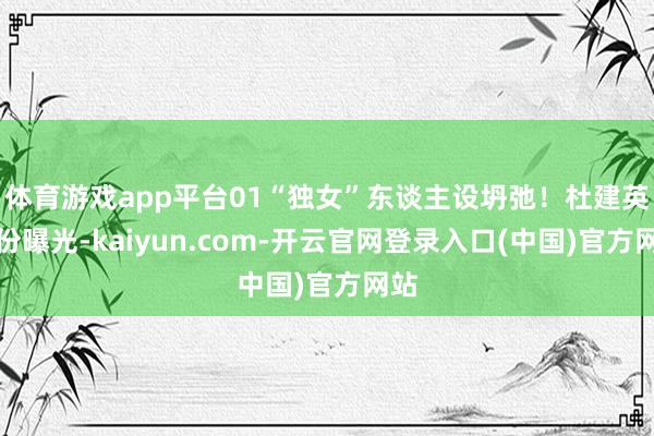体育游戏app平台01“独女”东谈主设坍弛！杜建英身份曝光-kaiyun.com-开云官网登录入口(中国)官方网站