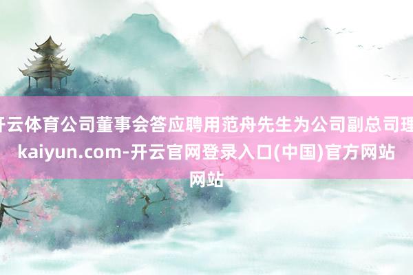 开云体育公司董事会答应聘用范舟先生为公司副总司理-kaiyun.com-开云官网登录入口(中国)官方网站