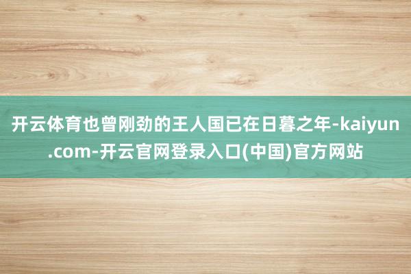 开云体育也曾刚劲的王人国已在日暮之年-kaiyun.com-开云官网登录入口(中国)官方网站