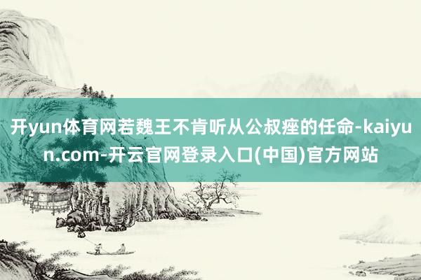 开yun体育网若魏王不肯听从公叔痤的任命-kaiyun.com-开云官网登录入口(中国)官方网站
