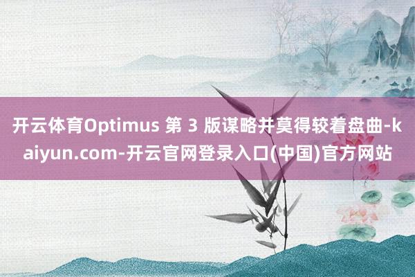 开云体育Optimus 第 3 版谋略并莫得较着盘曲-kaiyun.com-开云官网登录入口(中国)官方网站
