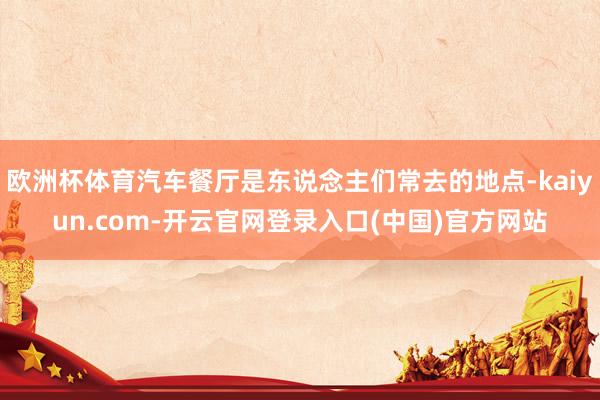 欧洲杯体育汽车餐厅是东说念主们常去的地点-kaiyun.com-开云官网登录入口(中国)官方网站