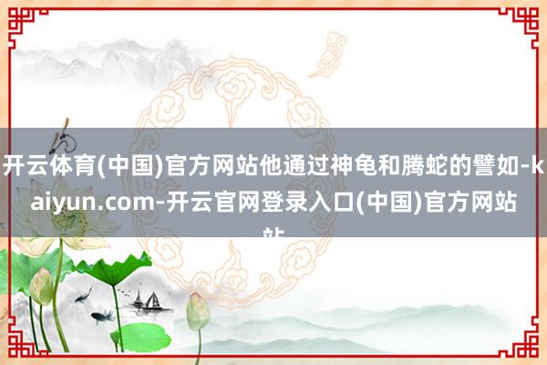 开云体育(中国)官方网站他通过神龟和腾蛇的譬如-kaiyun.com-开云官网登录入口(中国)官方网站