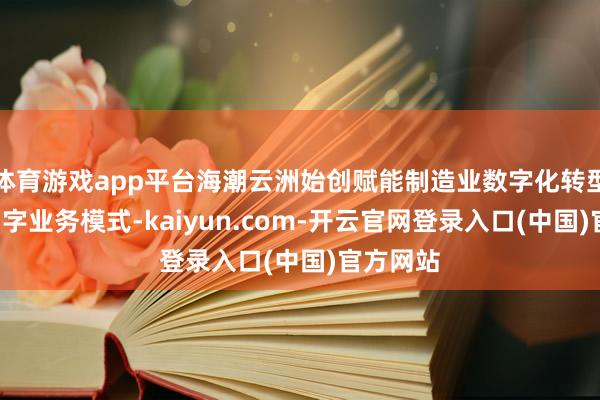 体育游戏app平台海潮云洲始创赋能制造业数字化转型的“工”字业务模式-kaiyun.com-开云官网登录入口(中国)官方网站