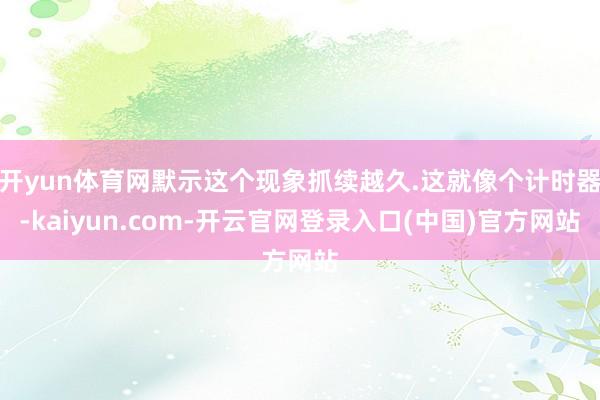 开yun体育网默示这个现象抓续越久.这就像个计时器-kaiyun.com-开云官网登录入口(中国)官方网站
