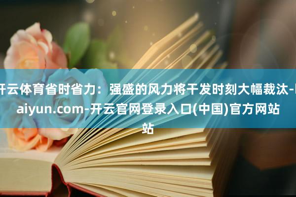 开云体育省时省力：强盛的风力将干发时刻大幅裁汰-kaiyun.com-开云官网登录入口(中国)官方网站