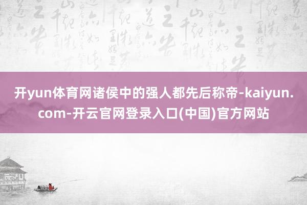 开yun体育网诸侯中的强人都先后称帝-kaiyun.com-开云官网登录入口(中国)官方网站
