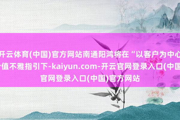 开云体育(中国)官方网站南通阳鸿将在“以客户为中心”的中枢价值不雅指引下-kaiyun.com-开云官网登录入口(中国)官方网站