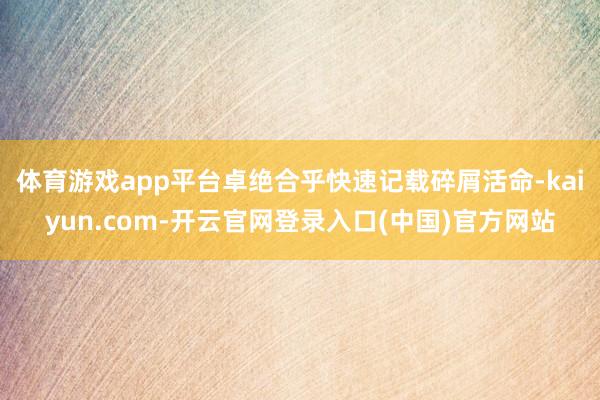 体育游戏app平台卓绝合乎快速记载碎屑活命-kaiyun.com-开云官网登录入口(中国)官方网站
