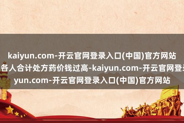 kaiyun.com-开云官网登录入口(中国)官方网站约有 80% 的好意思国各人合计处方药价钱过高-kaiyun.com-开云官网登录入口(中国)官方网站
