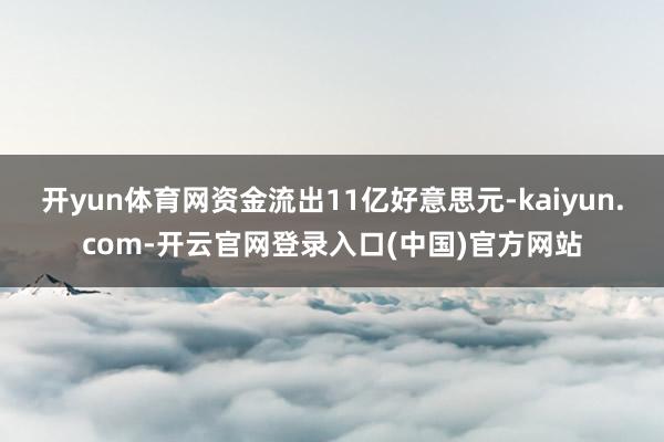 开yun体育网资金流出11亿好意思元-kaiyun.com-开云官网登录入口(中国)官方网站