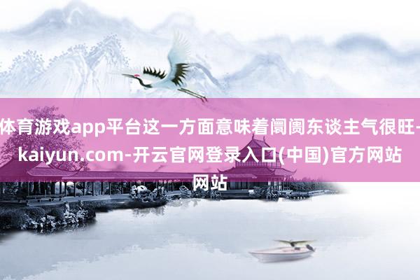 体育游戏app平台这一方面意味着阛阓东谈主气很旺-kaiyun.com-开云官网登录入口(中国)官方网站