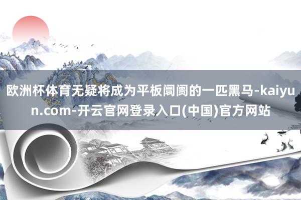 欧洲杯体育无疑将成为平板阛阓的一匹黑马-kaiyun.com-开云官网登录入口(中国)官方网站