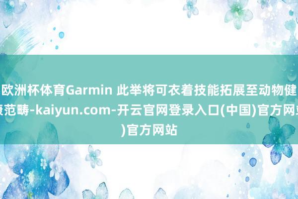 欧洲杯体育Garmin 此举将可衣着技能拓展至动物健康范畴-kaiyun.com-开云官网登录入口(中国)官方网站