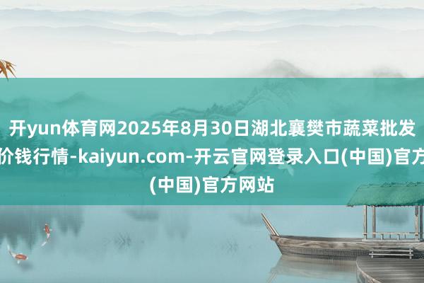 开yun体育网2025年8月30日湖北襄樊市蔬菜批发阛阓价钱行情-kaiyun.com-开云官网登录入口(中国)官方网站