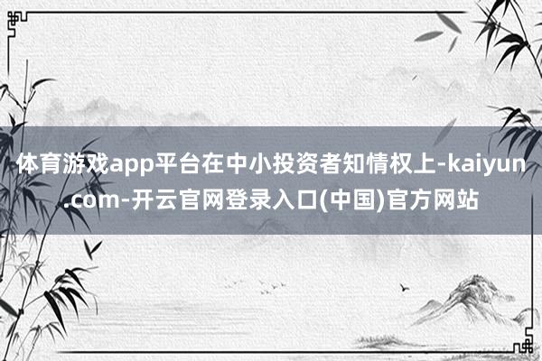 体育游戏app平台在中小投资者知情权上-kaiyun.com-开云官网登录入口(中国)官方网站