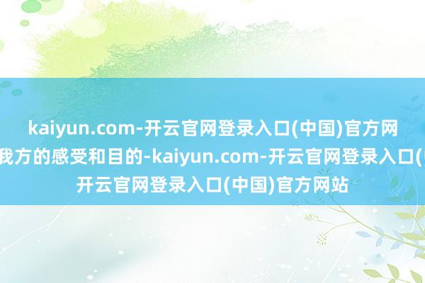 kaiyun.com-开云官网登录入口(中国)官方网站赤诚地分享我方的感受和目的-kaiyun.com-开云官网登录入口(中国)官方网站