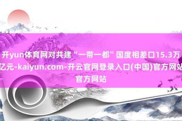 开yun体育网对共建“一带一都”国度相差口15.3万亿元-kaiyun.com-开云官网登录入口(中国)官方网站