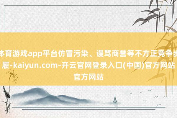 体育游戏app平台仿冒污染、谩骂商誉等不方正竞争步履-kaiyun.com-开云官网登录入口(中国)官方网站