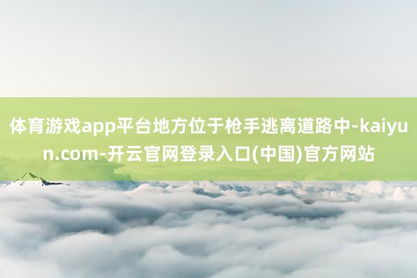 体育游戏app平台地方位于枪手逃离道路中-kaiyun.com-开云官网登录入口(中国)官方网站
