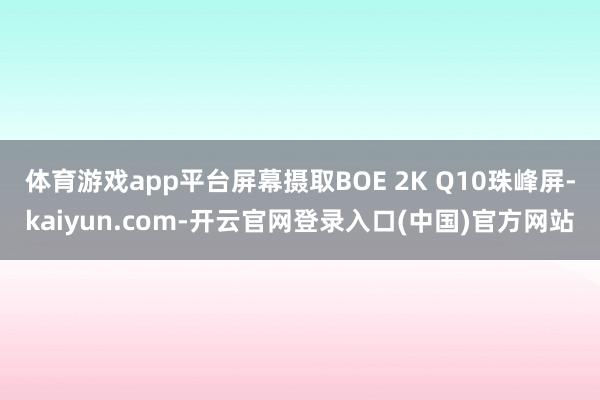 体育游戏app平台屏幕摄取BOE 2K Q10珠峰屏-kaiyun.com-开云官网登录入口(中国)官方网站