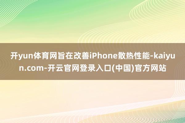 开yun体育网旨在改善iPhone散热性能-kaiyun.com-开云官网登录入口(中国)官方网站