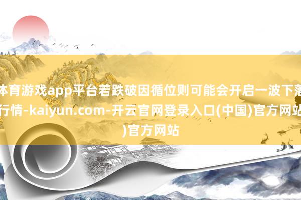 体育游戏app平台若跌破因循位则可能会开启一波下落行情-kaiyun.com-开云官网登录入口(中国)官方网站