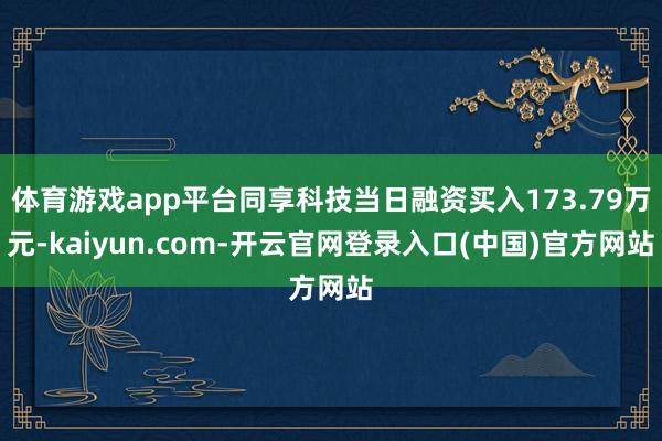 体育游戏app平台同享科技当日融资买入173.79万元-kaiyun.com-开云官网登录入口(中国)官方网站