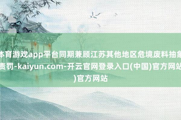 体育游戏app平台同期兼顾江苏其他地区危境废料抽象责罚-kaiyun.com-开云官网登录入口(中国)官方网站