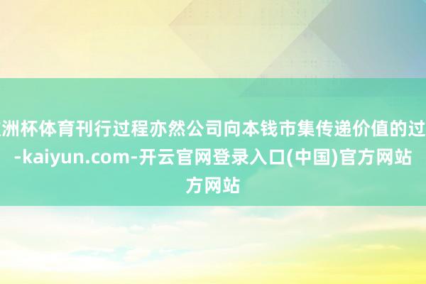 欧洲杯体育刊行过程亦然公司向本钱市集传递价值的过程-kaiyun.com-开云官网登录入口(中国)官方网站