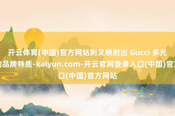 开云体育(中国)官方网站则又映射出 Gucci 多元共生的品牌特质-kaiyun.com-开云官网登录入口(中国)官方网站